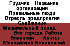 Грузчик › Название организации ­ Правильные люди › Отрасль предприятия ­ Снабжение › Минимальный оклад ­ 26 000 - Все города Работа » Вакансии   . Ханты-Мансийский,Белоярский г.